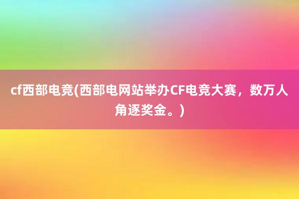 cf西部电竞(西部电网站举办CF电竞大赛，数万人角逐奖金。)