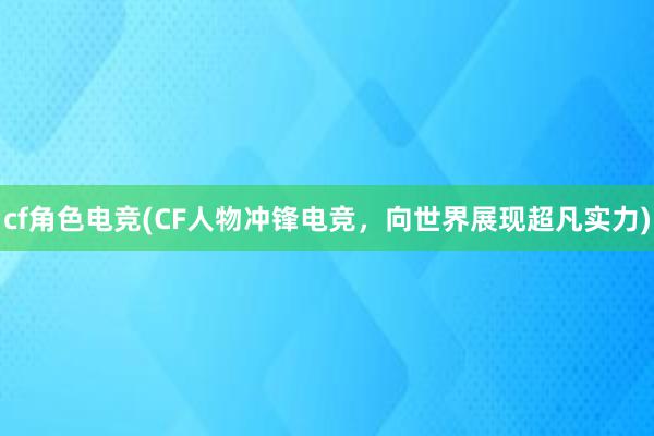 cf角色电竞(CF人物冲锋电竞，向世界展现超凡实力)