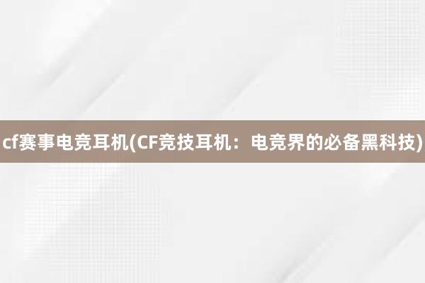 cf赛事电竞耳机(CF竞技耳机：电竞界的必备黑科技)