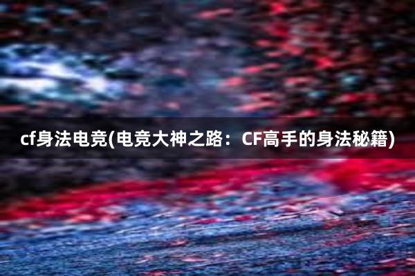 cf身法电竞(电竞大神之路：CF高手的身法秘籍)