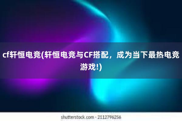 cf轩恒电竞(轩恒电竞与CF搭配，成为当下最热电竞游戏!)