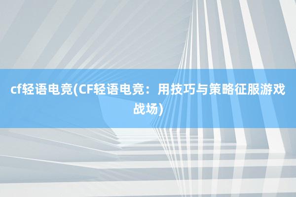 cf轻语电竞(CF轻语电竞：用技巧与策略征服游戏战场)