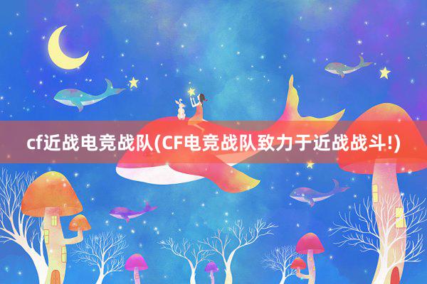 cf近战电竞战队(CF电竞战队致力于近战战斗!)