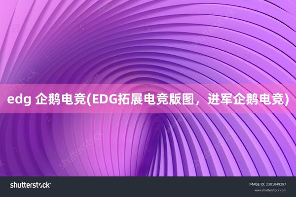 edg 企鹅电竞(EDG拓展电竞版图，进军企鹅电竞)