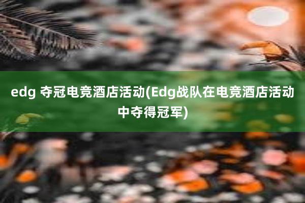 edg 夺冠电竞酒店活动(Edg战队在电竞酒店活动中夺得冠军)