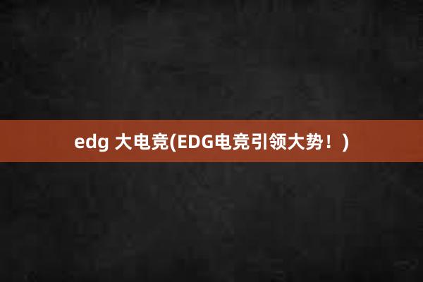 edg 大电竞(EDG电竞引领大势！)