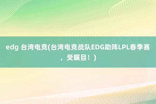 edg 台湾电竞(台湾电竞战队EDG助阵LPL春季赛，受瞩目！)