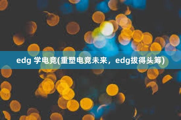 edg 学电竞(重塑电竞未来，edg拔得头筹)