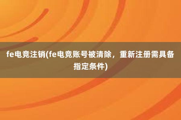 fe电竞注销(fe电竞账号被清除，重新注册需具备指定条件)