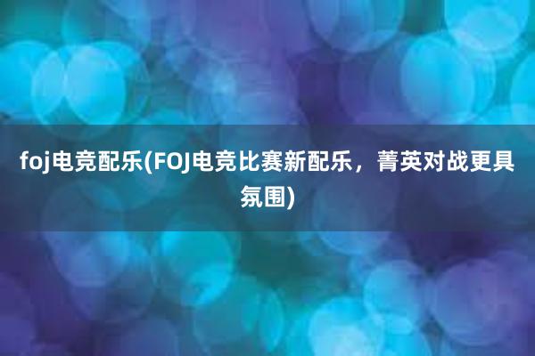 foj电竞配乐(FOJ电竞比赛新配乐，菁英对战更具氛围)