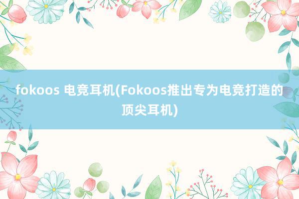 fokoos 电竞耳机(Fokoos推出专为电竞打造的顶尖耳机)