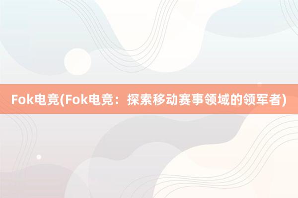 Fok电竞(Fok电竞：探索移动赛事领域的领军者)