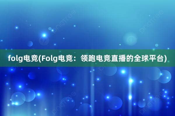 folg电竞(Folg电竞：领跑电竞直播的全球平台)