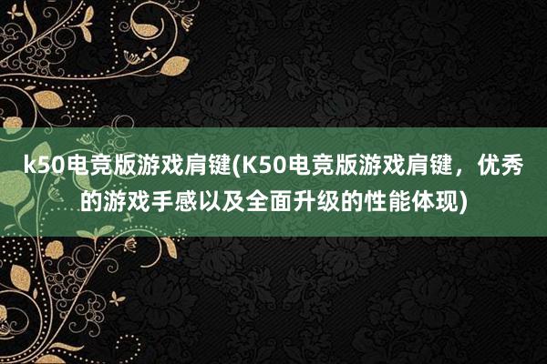 k50电竞版游戏肩键(K50电竞版游戏肩键，优秀的游戏手感以及全面升级的性能体现)