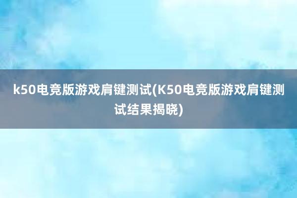 k50电竞版游戏肩键测试(K50电竞版游戏肩键测试结果揭晓)