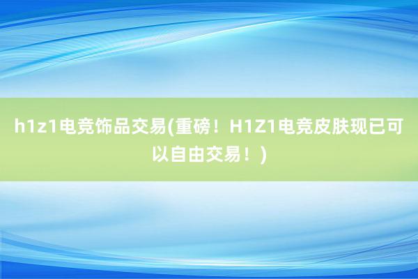 h1z1电竞饰品交易(重磅！H1Z1电竞皮肤现已可以自由交易！)