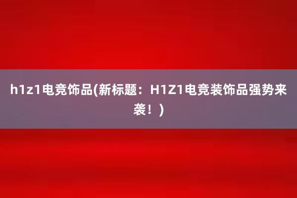 h1z1电竞饰品(新标题：H1Z1电竞装饰品强势来袭！)