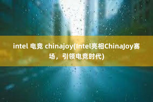 intel 电竞 chinajoy(Intel亮相ChinaJoy赛场，引领电竞时代)