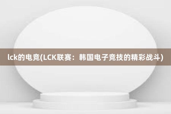 lck的电竞(LCK联赛：韩国电子竞技的精彩战斗)