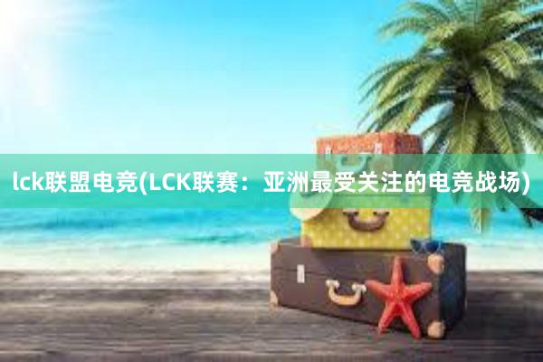 lck联盟电竞(LCK联赛：亚洲最受关注的电竞战场)