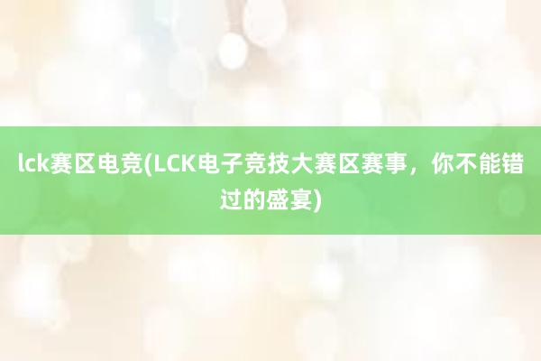 lck赛区电竞(LCK电子竞技大赛区赛事，你不能错过的盛宴)