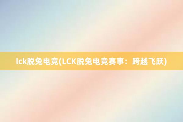 lck脱兔电竞(LCK脱兔电竞赛事：跨越飞跃)