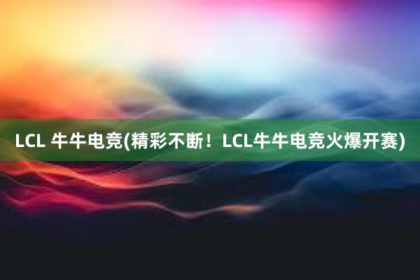 LCL 牛牛电竞(精彩不断！LCL牛牛电竞火爆开赛)