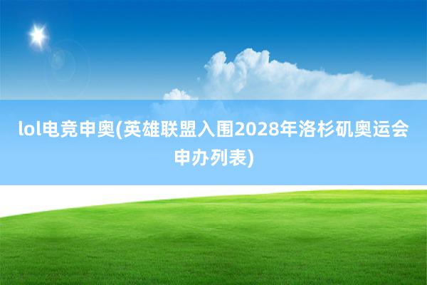 lol电竞申奥(英雄联盟入围2028年洛杉矶奥运会申办列表)