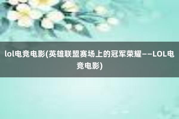 lol电竞电影(英雄联盟赛场上的冠军荣耀——LOL电竞电影)