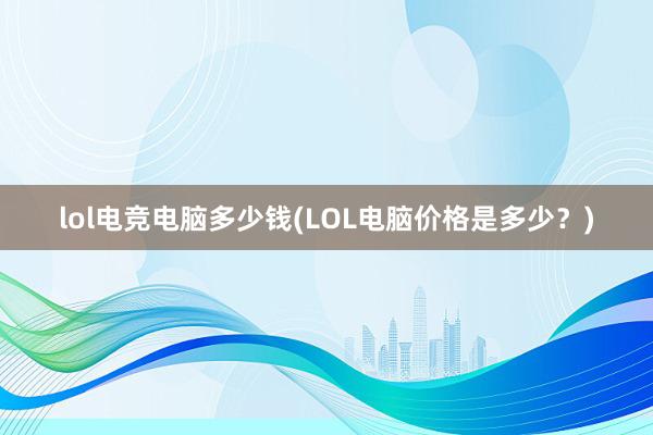 lol电竞电脑多少钱(LOL电脑价格是多少？)