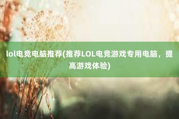 lol电竞电脑推荐(推荐LOL电竞游戏专用电脑，提高游戏体验)