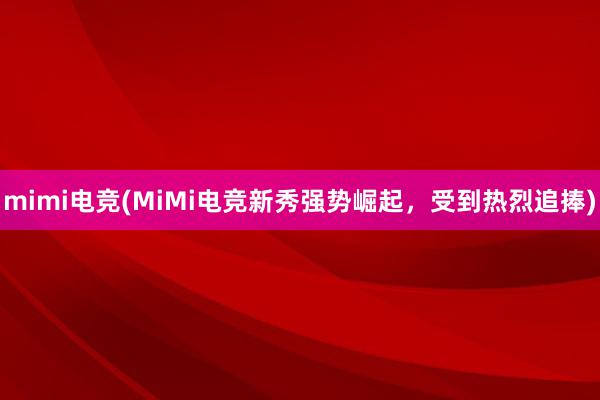 mimi电竞(MiMi电竞新秀强势崛起，受到热烈追捧)