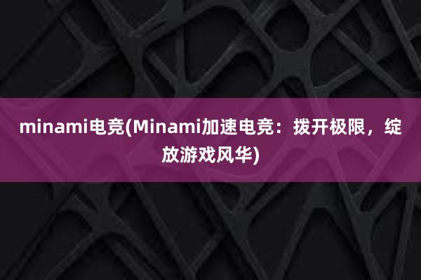 minami电竞(Minami加速电竞：拨开极限，绽放游戏风华)