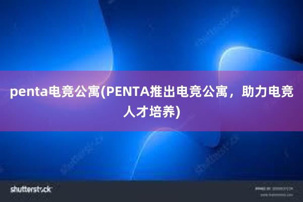 penta电竞公寓(PENTA推出电竞公寓，助力电竞人才培养)