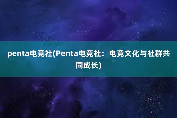 penta电竞社(Penta电竞社：电竞文化与社群共同成长)