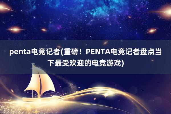 penta电竞记者(重磅！PENTA电竞记者盘点当下最受欢迎的电竞游戏)