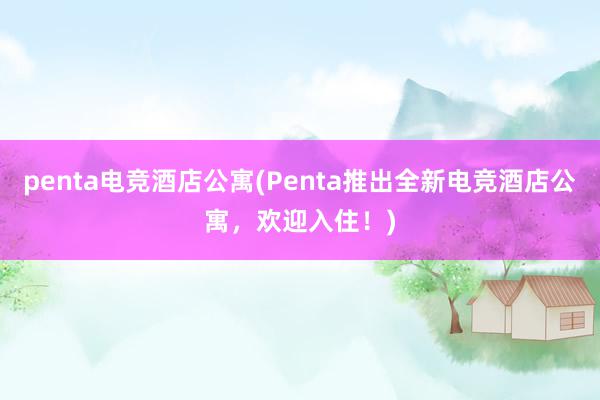 penta电竞酒店公寓(Penta推出全新电竞酒店公寓，欢迎入住！)