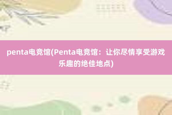 penta电竞馆(Penta电竞馆：让你尽情享受游戏乐趣的绝佳地点)