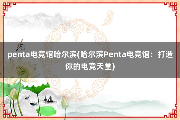 penta电竞馆哈尔滨(哈尔滨Penta电竞馆：打造你的电竞天堂)