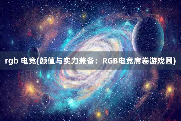 rgb 电竞(颜值与实力兼备：RGB电竞席卷游戏圈)