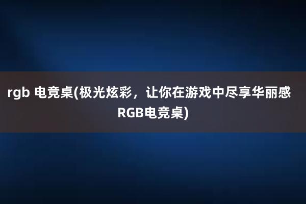 rgb 电竞桌(极光炫彩，让你在游戏中尽享华丽感  RGB电竞桌)