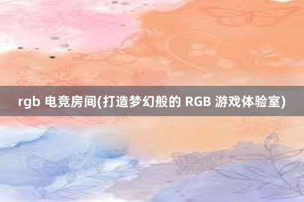 rgb 电竞房间(打造梦幻般的 RGB 游戏体验室)