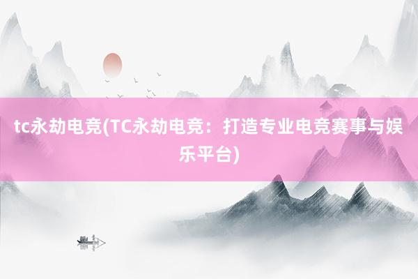 tc永劫电竞(TC永劫电竞：打造专业电竞赛事与娱乐平台)