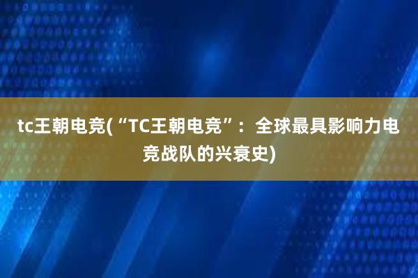 tc王朝电竞(“TC王朝电竞”：全球最具影响力电竞战队的兴衰史)