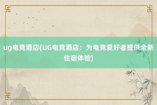 ug电竞酒店(UG电竞酒店：为电竞爱好者提供全新住宿体验)