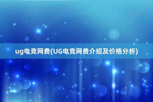 ug电竞网费(UG电竞网费介绍及价格分析)