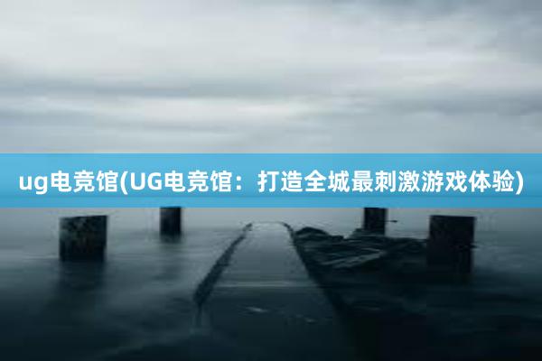 ug电竞馆(UG电竞馆：打造全城最刺激游戏体验)