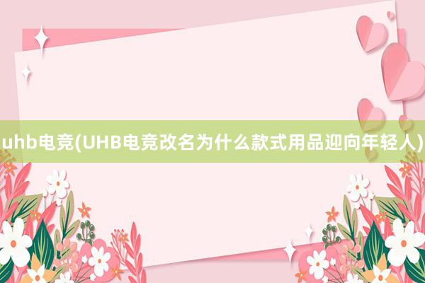 uhb电竞(UHB电竞改名为什么款式用品迎向年轻人)