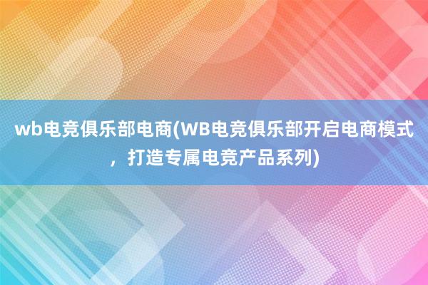 wb电竞俱乐部电商(WB电竞俱乐部开启电商模式，打造专属电竞产品系列)