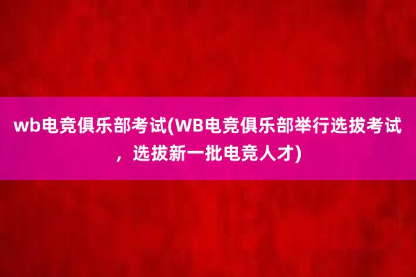 wb电竞俱乐部考试(WB电竞俱乐部举行选拔考试，选拔新一批电竞人才)